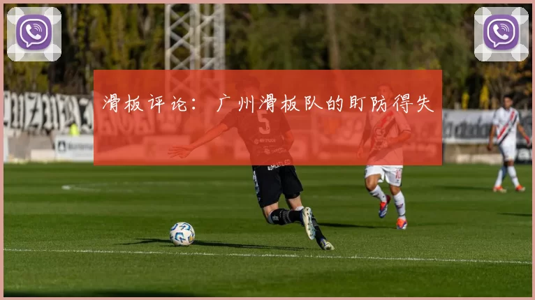 滑板评论：广州滑板队的盯防得失