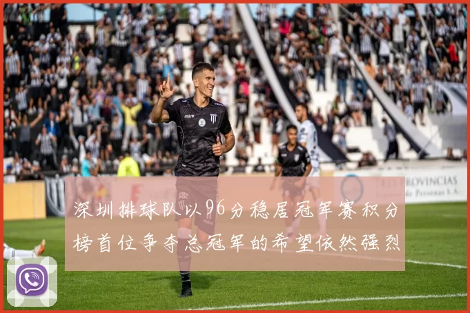 深圳排球队以96分稳居冠军赛积分榜首位争夺总冠军的希望依然强烈
