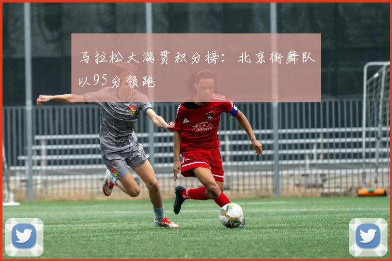 马拉松大满贯积分榜：北京街舞队以95分领跑