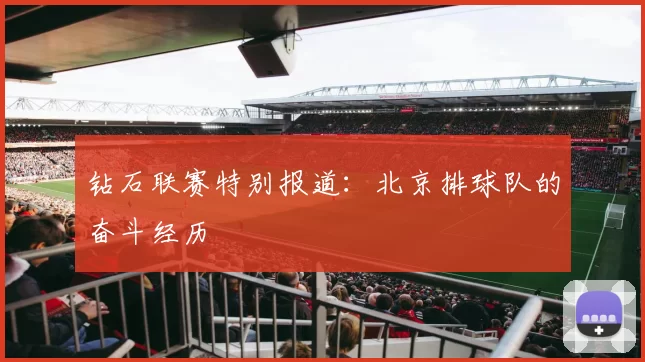 钻石联赛特别报道：北京排球队的奋斗经历