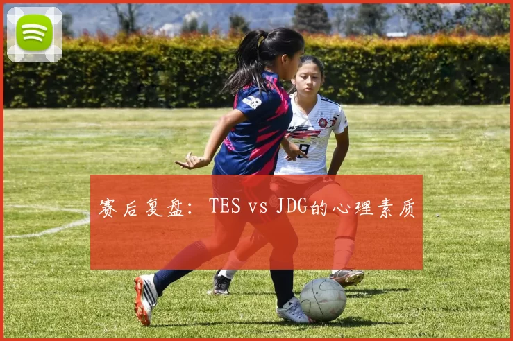 赛后复盘：TES vs JDG的心理素质