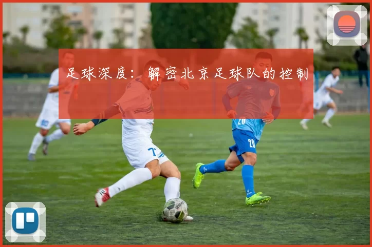 足球深度：解密北京足球队的控制