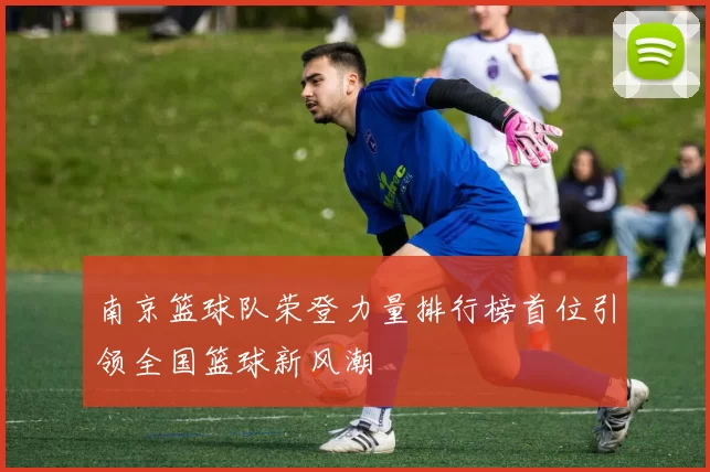 南京篮球队荣登力量排行榜首位引领全国篮球新风潮