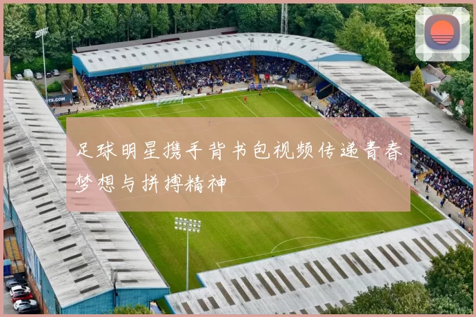 足球明星携手背书包视频传递青春梦想与拼搏精神