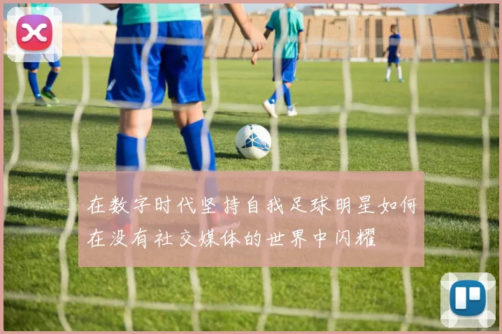 在数字时代坚持自我足球明星如何在没有社交媒体的世界中闪耀