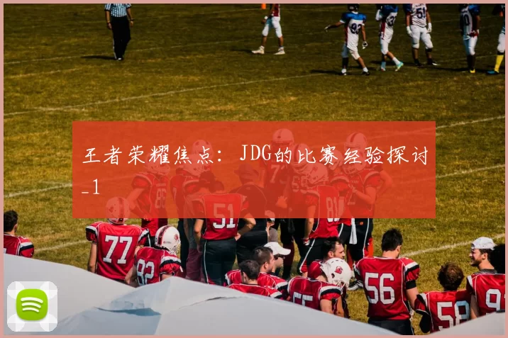 王者荣耀焦点：JDG的比赛经验探讨_1