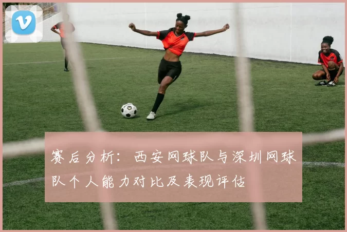 赛后分析：西安网球队与深圳网球队个人能力对比及表现评估