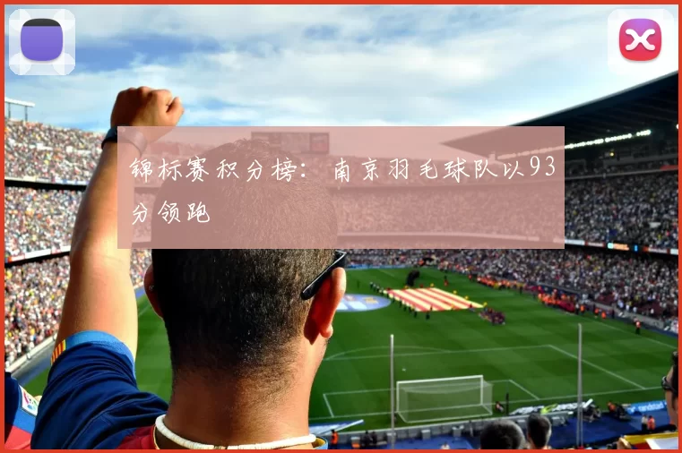 锦标赛积分榜：南京羽毛球队以93分领跑