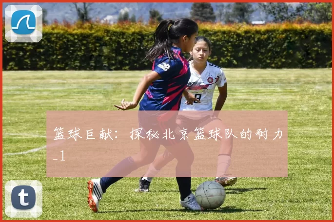 篮球巨献：探秘北京篮球队的耐力_1
