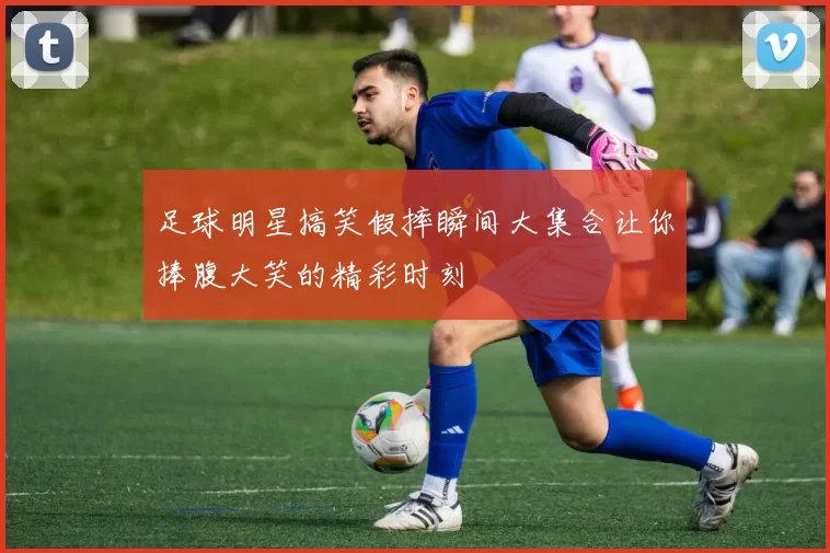 足球明星搞笑假摔瞬间大集合让你捧腹大笑的精彩时刻