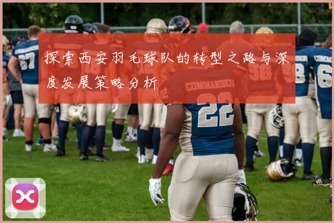 探索西安羽毛球队的转型之路与深度发展策略分析