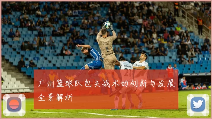 广州篮球队包夹战术的创新与发展全景解析