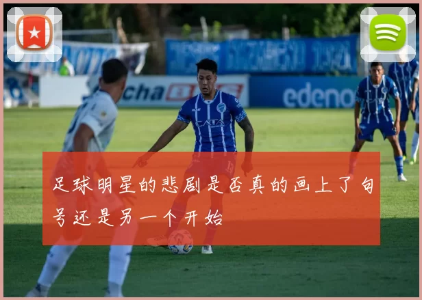 足球明星的悲剧是否真的画上了句号还是另一个开始