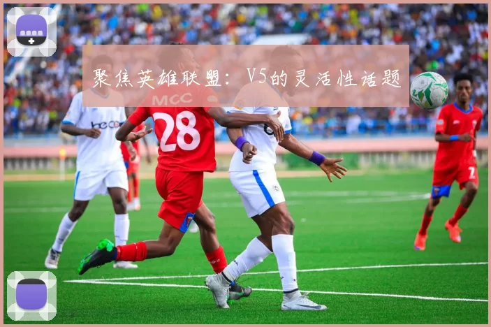 聚焦英雄联盟：V5的灵活性话题